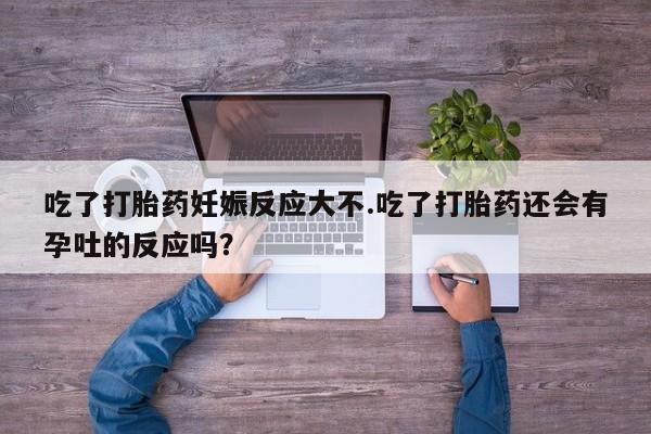 哪里有流产药联系方式吃了打胎药妊娠反应大不.吃了打胎药还会有孕吐的反应吗？