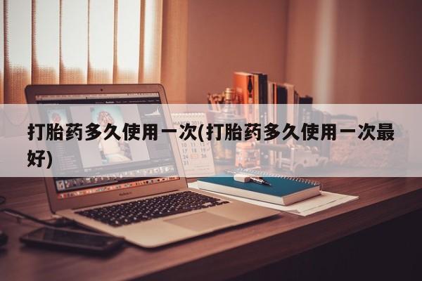 哪里有流产药联系方式打胎药多久使用一次(打胎药多久使用一次最好)