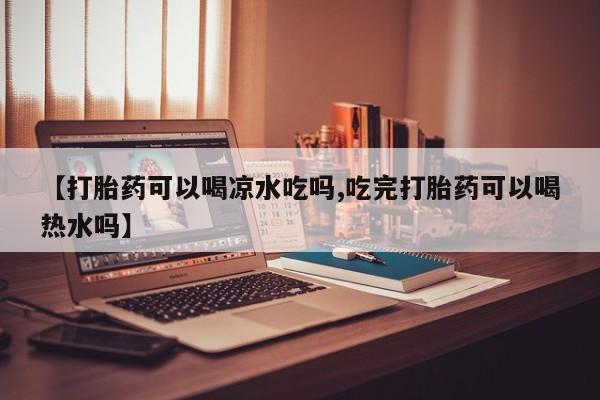 哪里有流产药联系方式【打胎药可以喝凉水吃吗,吃完打胎药可以喝热水吗】