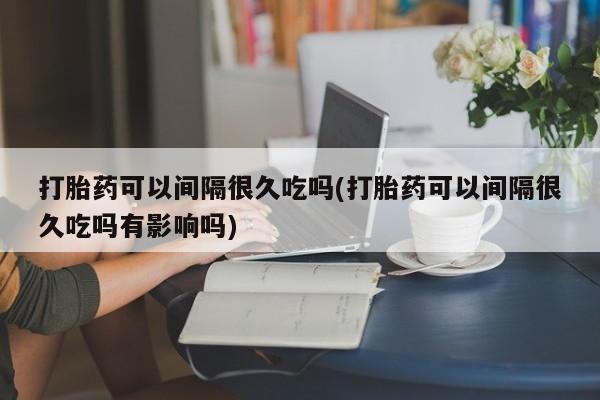哪里有流产药联系方式打胎药可以间隔很久吃吗(打胎药可以间隔很久吃吗有影响吗)