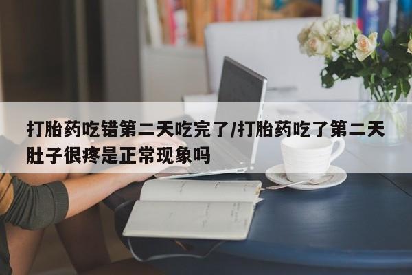 哪里有流产药联系方式打胎药吃错第二天吃完了/打胎药吃了第二天肚子很疼是正常现象吗