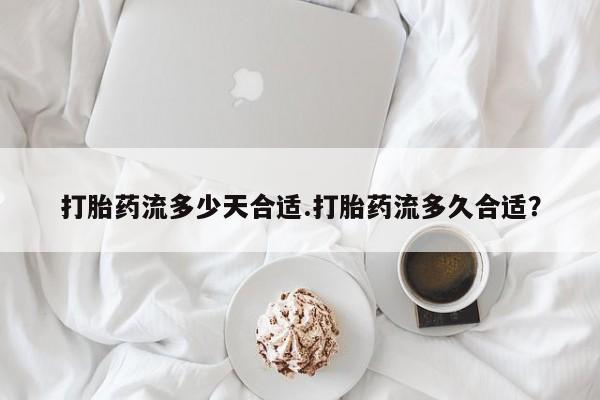 哪里有流产药联系方式打胎药流多少天合适.打胎药流多久合适？