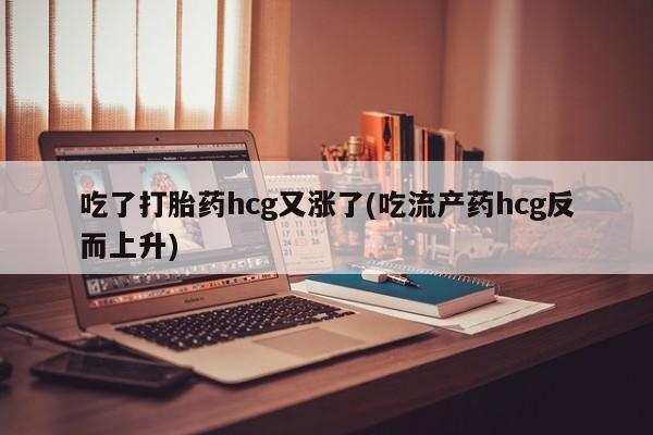 哪里有流产药联系方式吃了打胎药hcg又涨了(吃流产药hcg反而上升)