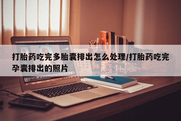 哪里有流产药联系方式打胎药吃完多胎囊排出怎么处理/打胎药吃完孕囊排出的照片