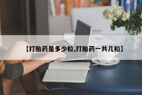 哪里有流产药联系方式【打胎药是多少粒,打胎药一共几粒】