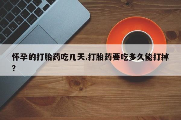 哪里有流产药联系方式怀孕的打胎药吃几天.打胎药要吃多久能打掉？
