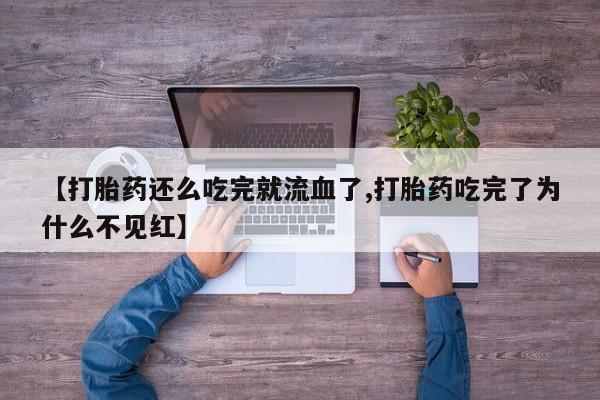 哪里有流产药联系方式【打胎药还么吃完就流血了,打胎药吃完了为什么不见红】
