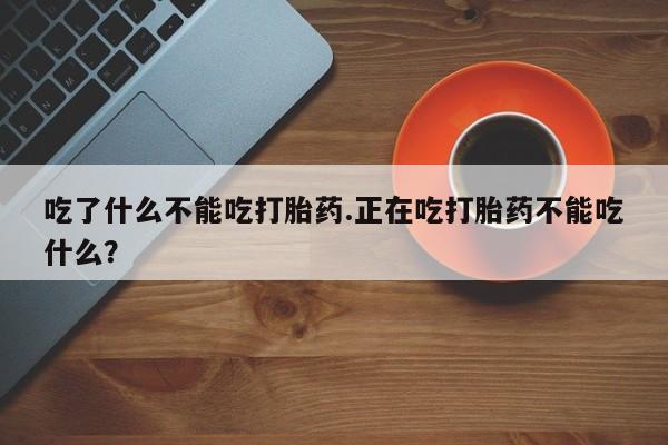 哪里有流产药联系方式吃了什么不能吃打胎药.正在吃打胎药不能吃什么？