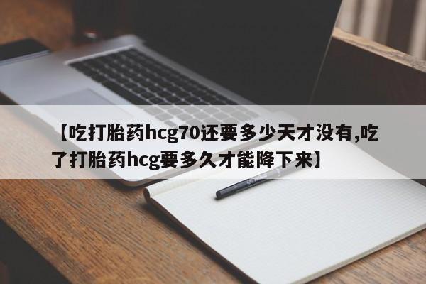 哪里有流产药联系方式【吃打胎药hcg70还要多少天才没有,吃了打胎药hcg要多久才能降下来】
