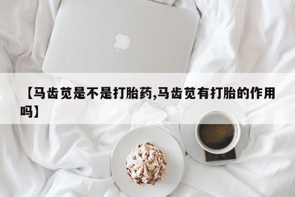 哪里有流产药联系方式【马齿苋是不是打胎药,马齿苋有打胎的作用吗】