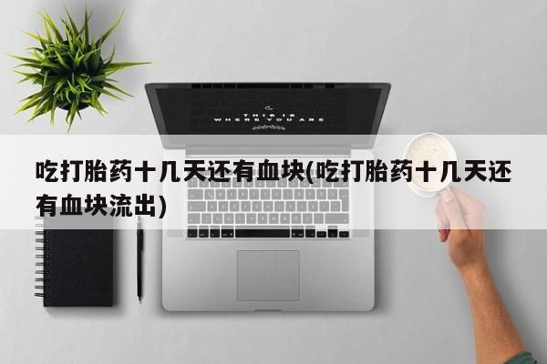 哪里有流产药联系方式吃打胎药十几天还有血块(吃打胎药十几天还有血块流出)
