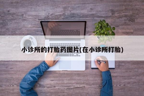 哪里有流产药联系方式小诊所的打胎药图片(在小诊所打胎)