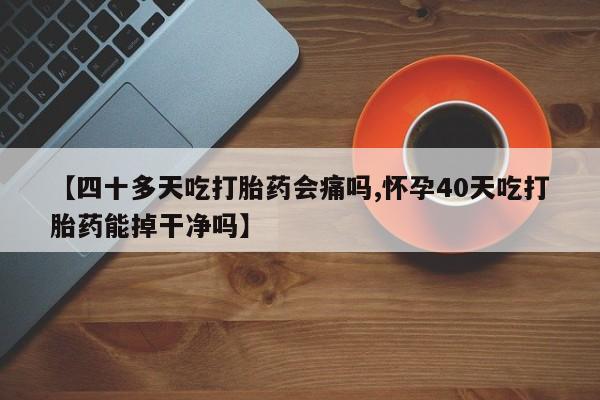 哪里有流产药联系方式【四十多天吃打胎药会痛吗,怀孕40天吃打胎药能掉干净吗】