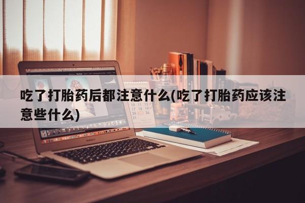哪里有流产药联系方式吃了打胎药后都注意什么(吃了打胎药应该注意些什么)