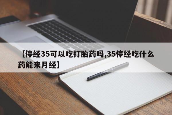 哪里有流产药联系方式【停经35可以吃打胎药吗,35停经吃什么药能来月经】