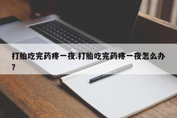 哪里有流产药联系方式打胎吃完药疼一夜.打胎吃完药疼一夜怎么办?