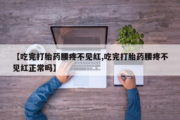 哪里有流产药联系方式【吃完打胎药腰疼不见红,吃完打胎药腰疼不见红正常吗】
