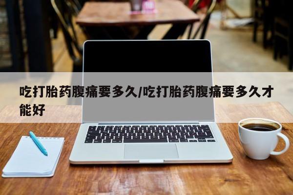 哪里有流产药联系方式吃打胎药腹痛要多久/吃打胎药腹痛要多久才能好