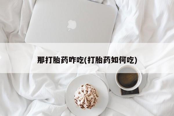 哪里有流产药联系方式那打胎药咋吃(打胎药如何吃)