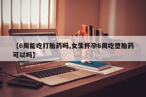 哪里有流产药联系方式【6周能吃打胎药吗,女生怀孕6周吃堕胎药可以吗】