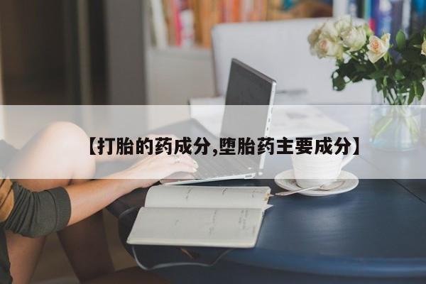 哪里有流产药联系方式【打胎的药成分,堕胎药主要成分】