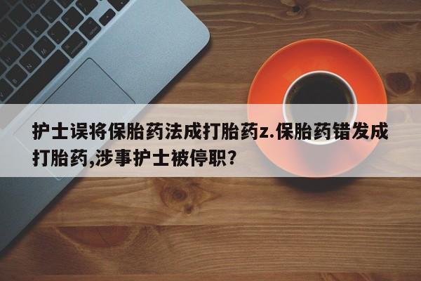 哪里有流产药联系方式护士误将保胎药法成打胎药z.保胎药错发成打胎药,涉事护士被停职?