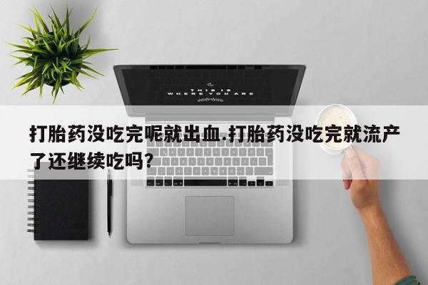哪里有流产药联系方式打胎药没吃完呢就出血.打胎药没吃完就流产了还继续吃吗？