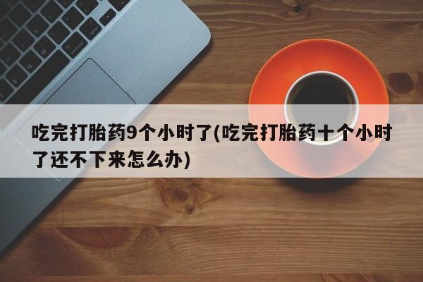 哪里有流产药联系方式吃完打胎药9个小时了(吃完打胎药十个小时了还不下来怎么办)
