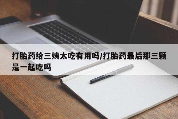 哪里有流产药联系方式打胎药给三姨太吃有用吗/打胎药最后那三颗是一起吃吗
