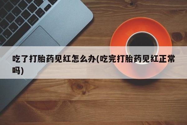 哪里有流产药联系方式吃了打胎药见红怎么办(吃完打胎药见红正常吗)
