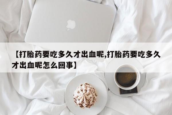 哪里有流产药联系方式【打胎药要吃多久才出血呢,打胎药要吃多久才出血呢怎么回事】
