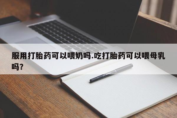 哪里有流产药联系方式服用打胎药可以喂奶吗.吃打胎药可以喂母乳吗？