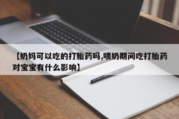 哪里有流产药联系方式【奶妈可以吃的打胎药吗,喂奶期间吃打胎药对宝宝有什么影响】