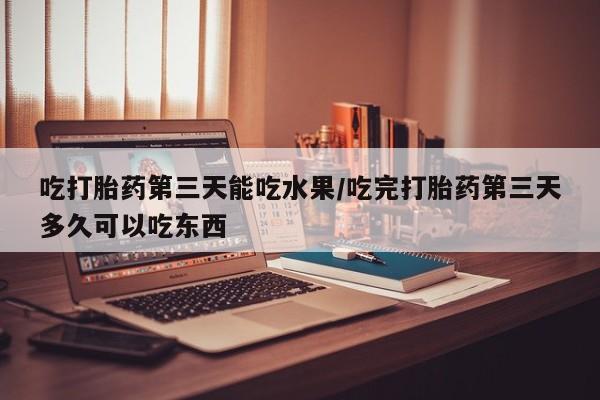 哪里有流产药联系方式吃打胎药第三天能吃水果/吃完打胎药第三天多久可以吃东西