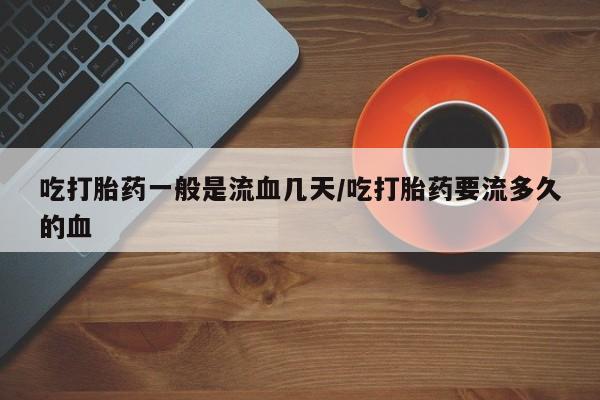 哪里有流产药联系方式吃打胎药一般是流血几天/吃打胎药要流多久的血