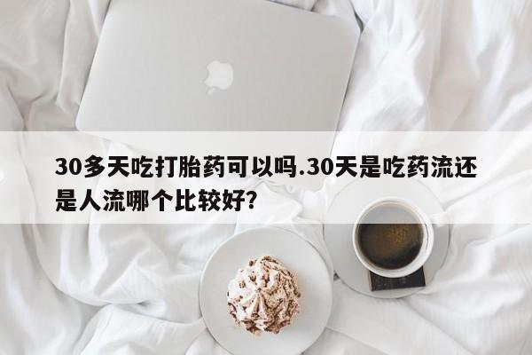 哪里有流产药联系方式30多天吃打胎药可以吗.30天是吃药流还是人流哪个比较好？