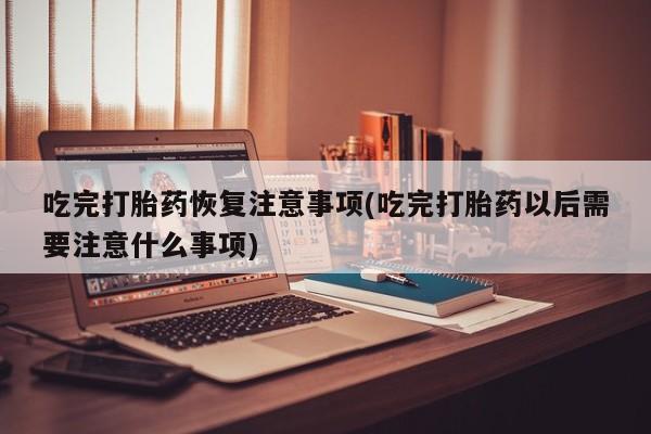 哪里有流产药联系方式吃完打胎药恢复注意事项(吃完打胎药以后需要注意什么事项)