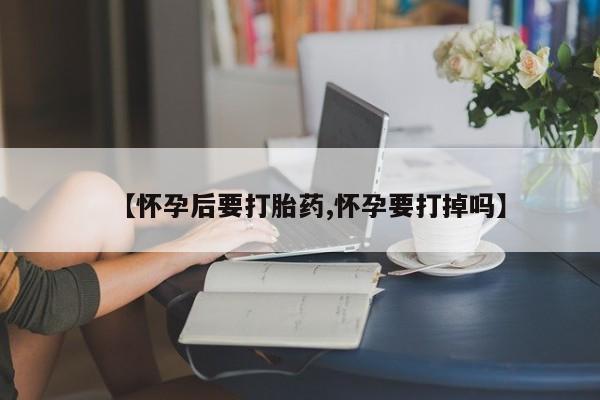 哪里有流产药联系方式【怀孕后要打胎药,怀孕要打掉吗】
