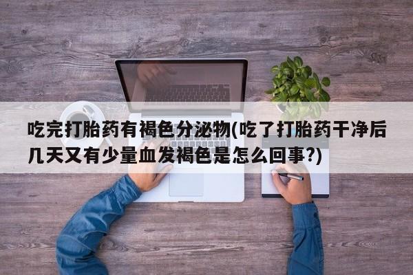 哪里有流产药联系方式吃完打胎药有褐色分泌物(吃了打胎药干净后几天又有少量血发褐色是怎么回事?)