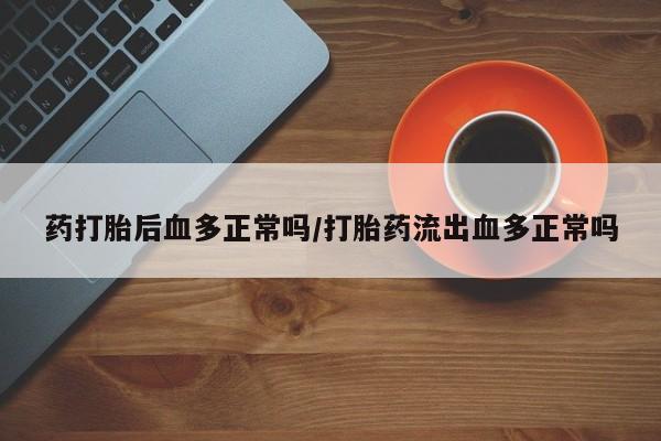哪里有流产药联系方式药打胎后血多正常吗/打胎药流出血多正常吗