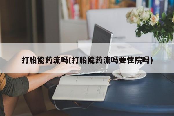 哪里有流产药联系方式打胎能药流吗(打胎能药流吗要住院吗)