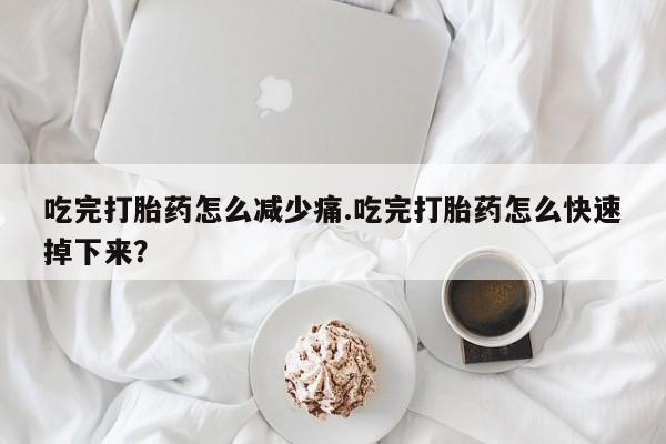 哪里有流产药联系方式吃完打胎药怎么减少痛.吃完打胎药怎么快速掉下来？