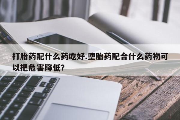 哪里有流产药联系方式打胎药配什么药吃好.堕胎药配合什么药物可以把危害降低？