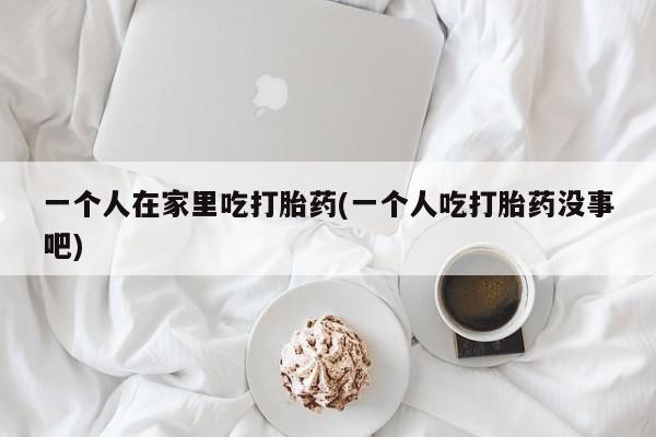 哪里有流产药联系方式一个人在家里吃打胎药(一个人吃打胎药没事吧)
