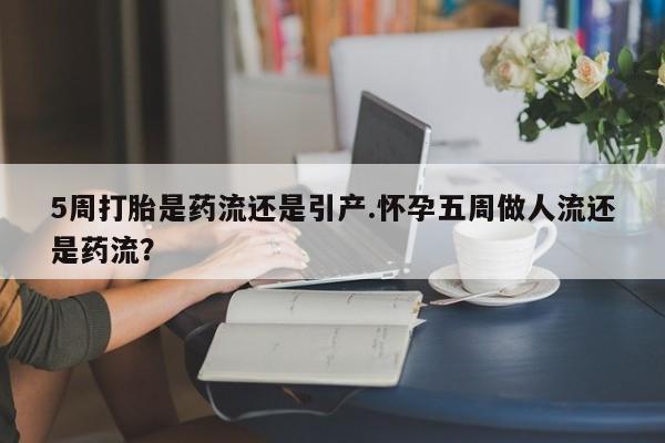 哪里有流产药联系方式5周打胎是药流还是引产.怀孕五周做人流还是药流？