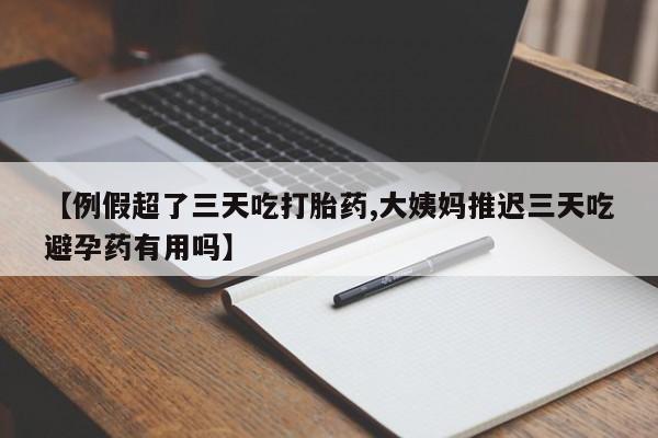哪里有流产药联系方式【例假超了三天吃打胎药,大姨妈推迟三天吃避孕药有用吗】