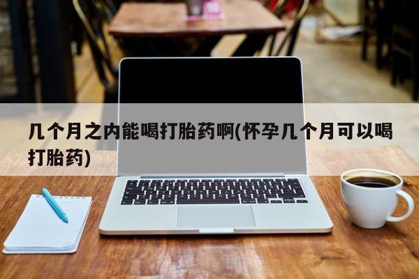 哪里有流产药联系方式几个月之内能喝打胎药啊(怀孕几个月可以喝打胎药)