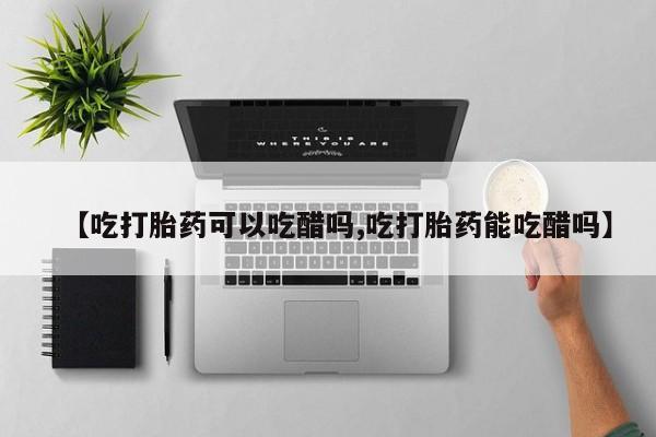 哪里有流产药联系方式【吃打胎药可以吃醋吗,吃打胎药能吃醋吗】