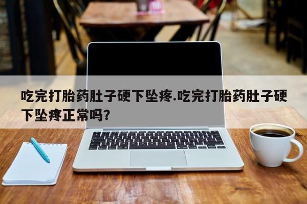 哪里有流产药联系方式吃完打胎药肚子硬下坠疼.吃完打胎药肚子硬下坠疼正常吗？