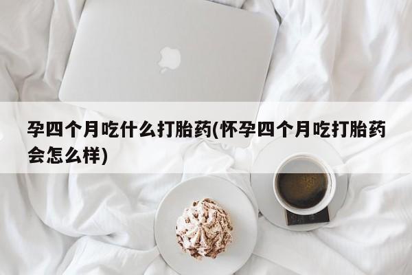 哪里有流产药联系方式孕四个月吃什么打胎药(怀孕四个月吃打胎药会怎么样)